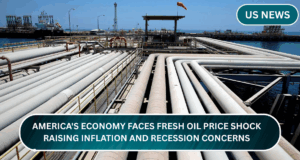 America’s Economy Faces Fresh Oil Price Shock, Raising Inflation and Recession Concerns