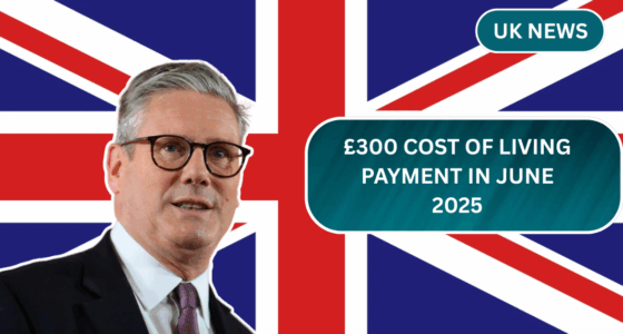 £300 Cost of Living Payment in June 2025 – Who Qualifies, When It Arrives, and How to Get It?